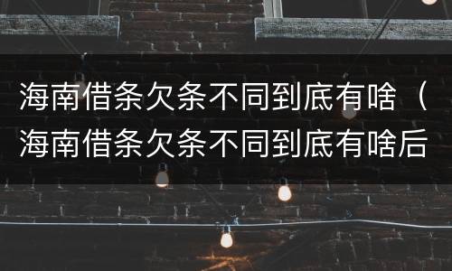 海南借条欠条不同到底有啥（海南借条欠条不同到底有啥后果）