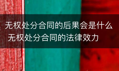 无权处分合同的后果会是什么 无权处分合同的法律效力