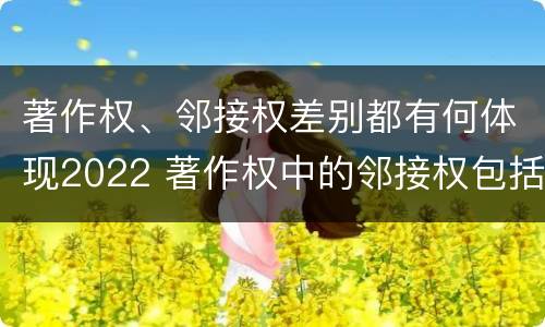 著作权、邻接权差别都有何体现2022 著作权中的邻接权包括哪些