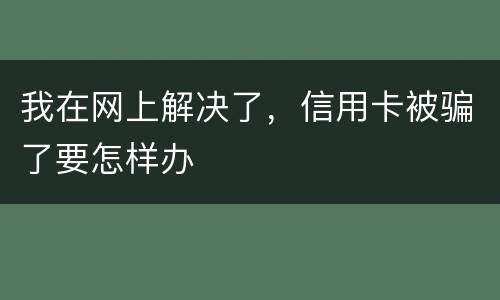 我在网上解决了，信用卡被骗了要怎样办