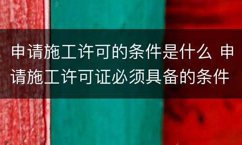 申请施工许可的条件是什么 申请施工许可证必须具备的条件
