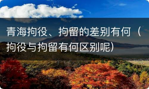 青海拘役、拘留的差别有何（拘役与拘留有何区别呢）