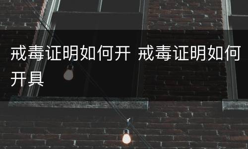 戒毒证明如何开 戒毒证明如何开具