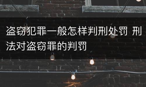 盗窃犯罪一般怎样判刑处罚 刑法对盗窃罪的判罚