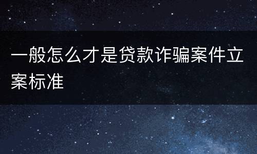 一般怎么才是贷款诈骗案件立案标准