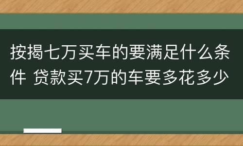 按揭七万买车的要满足什么条件 贷款买7万的车要多花多少钱