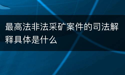 最高法非法采矿案件的司法解释具体是什么