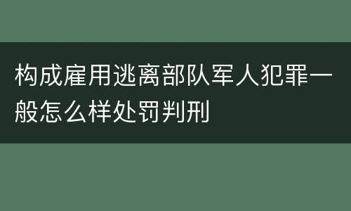构成雇用逃离部队军人犯罪一般怎么样处罚判刑
