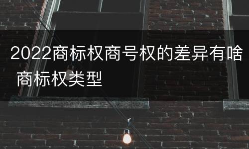 2022商标权商号权的差异有啥 商标权类型