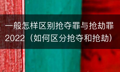 一般怎样区别抢夺罪与抢劫罪2022（如何区分抢夺和抢劫）