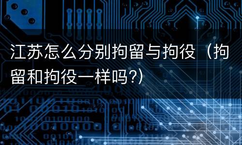 江苏怎么分别拘留与拘役（拘留和拘役一样吗?）