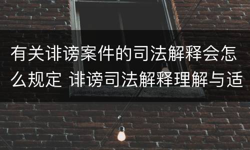 有关诽谤案件的司法解释会怎么规定 诽谤司法解释理解与适用
