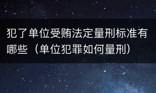 犯了单位受贿法定量刑标准有哪些（单位犯罪如何量刑）