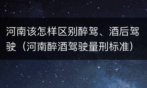 河南该怎样区别醉驾、酒后驾驶（河南醉酒驾驶量刑标准）