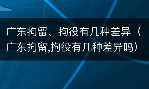广东拘留、拘役有几种差异（广东拘留,拘役有几种差异吗）