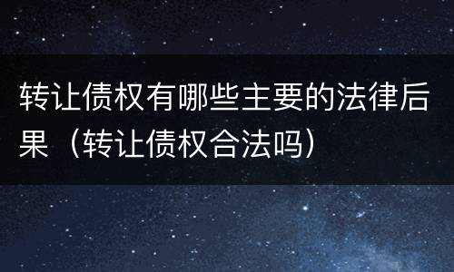 转让债权有哪些主要的法律后果（转让债权合法吗）