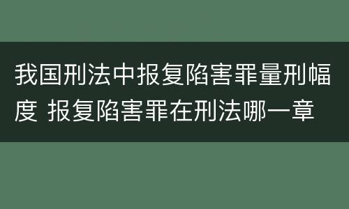 我国刑法中报复陷害罪量刑幅度 报复陷害罪在刑法哪一章
