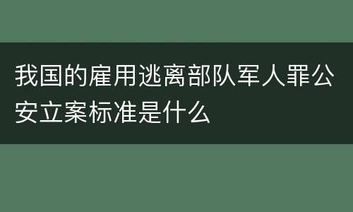 我国的雇用逃离部队军人罪公安立案标准是什么