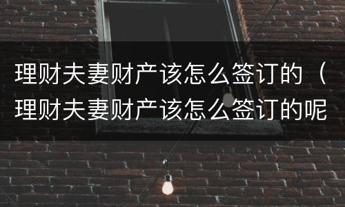 理财夫妻财产该怎么签订的（理财夫妻财产该怎么签订的呢）