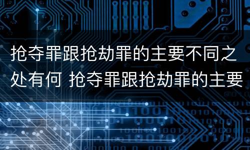 抢夺罪跟抢劫罪的主要不同之处有何 抢夺罪跟抢劫罪的主要不同之处有何不同