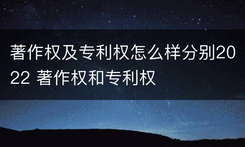 著作权及专利权怎么样分别2022 著作权和专利权