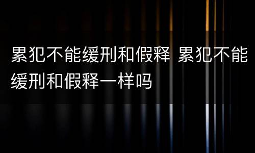 累犯不能缓刑和假释 累犯不能缓刑和假释一样吗