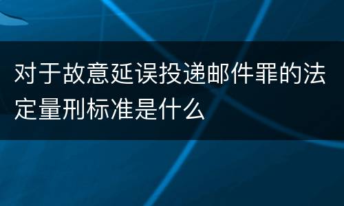 对于故意延误投递邮件罪的法定量刑标准是什么