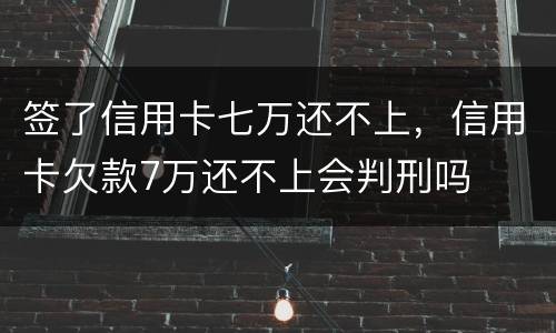 签了信用卡七万还不上，信用卡欠款7万还不上会判刑吗