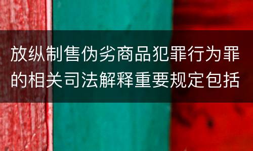 放纵制售伪劣商品犯罪行为罪的相关司法解释重要规定包括什么