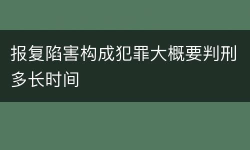 报复陷害构成犯罪大概要判刑多长时间 报复陷害构成犯罪大概要判刑多长时间