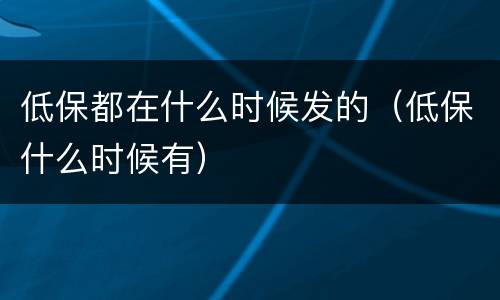 低保都在什么时候发的(低保什么时候有) 低保都在什么时候发的(低保什么时候有)