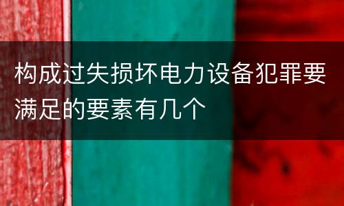 构成过失损坏电力设备犯罪要满足的要素有几个