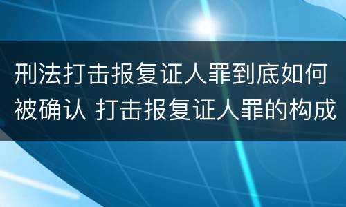 刑法打击报复证人罪到底如何被确认 打击报复证人罪的构成要件
