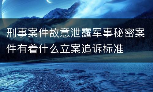 刑事案件故意泄露军事秘密案件有着什么立案追诉标准