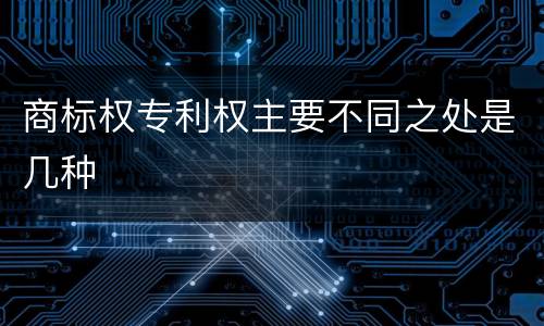 商标权专利权主要不同之处是几种