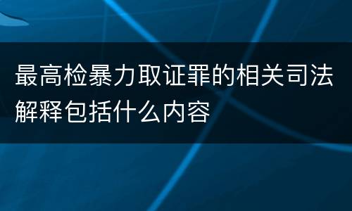 最高检暴力取证罪的相关司法解释包括什么内容