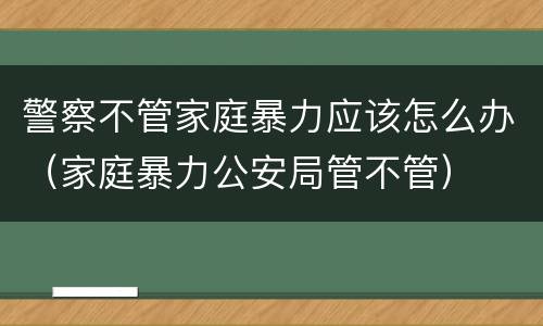 警察不管家庭暴力应该怎么办（家庭暴力公安局管不管）