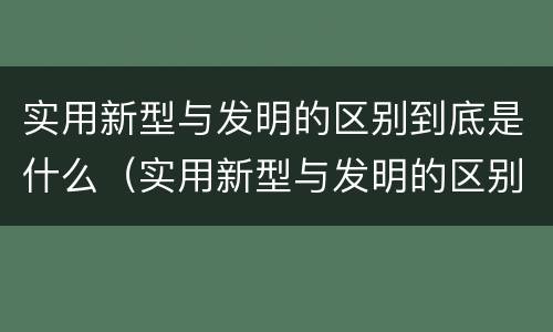 实用新型与发明的区别到底是什么（实用新型与发明的区别到底是什么呢）