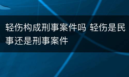 轻伤构成刑事案件吗 轻伤是民事还是刑事案件