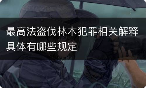 最高法盗伐林木犯罪相关解释具体有哪些规定