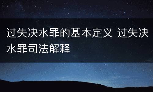 过失决水罪的基本定义 过失决水罪司法解释