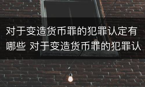 对于变造货币罪的犯罪认定有哪些 对于变造货币罪的犯罪认定有哪些情形