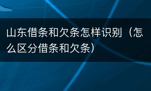 山东借条和欠条怎样识别（怎么区分借条和欠条）