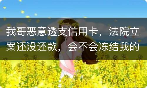 我哥恶意透支信用卡，法院立案还没还款，会不会冻结我的银行帐户