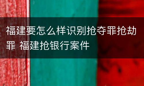 福建要怎么样识别抢夺罪抢劫罪 福建抢银行案件