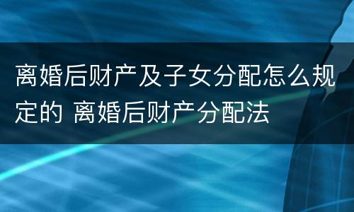 离婚后财产及子女分配怎么规定的 离婚后财产分配法