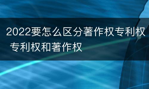 2022要怎么区分著作权专利权 专利权和著作权