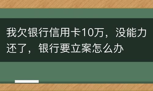 我欠银行信用卡10万，没能力还了，银行要立案怎么办