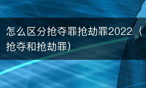 怎么区分抢夺罪抢劫罪2022（抢夺和抢劫罪）