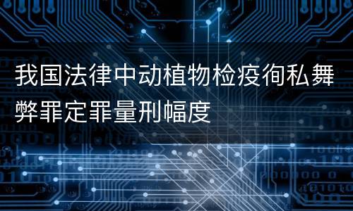 我国法律中动植物检疫徇私舞弊罪定罪量刑幅度